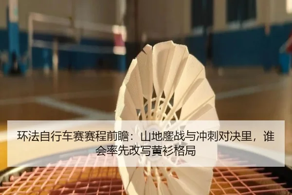 环法自行车赛赛程前瞻：山地鏖战与冲刺对决里，谁会率先改写黄衫格局 | migutiyu