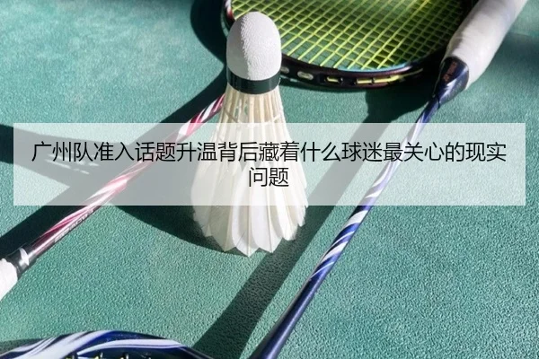 广州队准入话题升温背后藏着什么球迷最关心的现实问题（migutiyu）