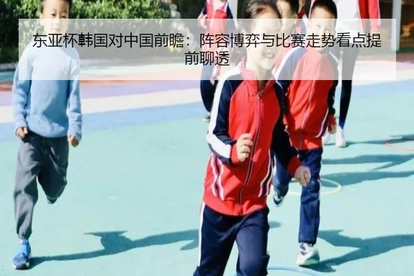 东亚杯韩国对中国前瞻：阵容博弈与比赛走势看点提前聊透（migutiyu）
